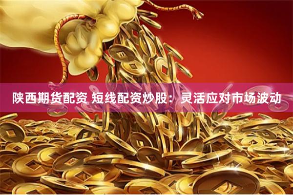 陕西期货配资 短线配资炒股：灵活应对市场波动