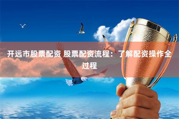 开远市股票配资 股票配资流程：了解配资操作全过程