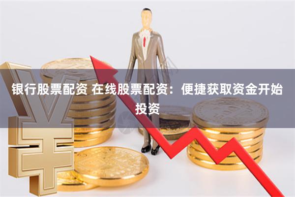 银行股票配资 在线股票配资：便捷获取资金开始投资
