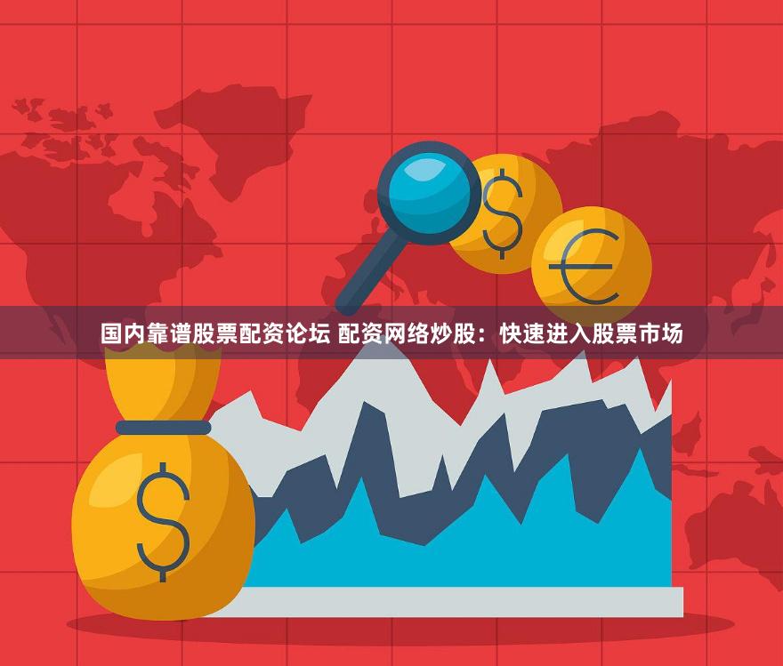 国内靠谱股票配资论坛 配资网络炒股：快速进入股票市场