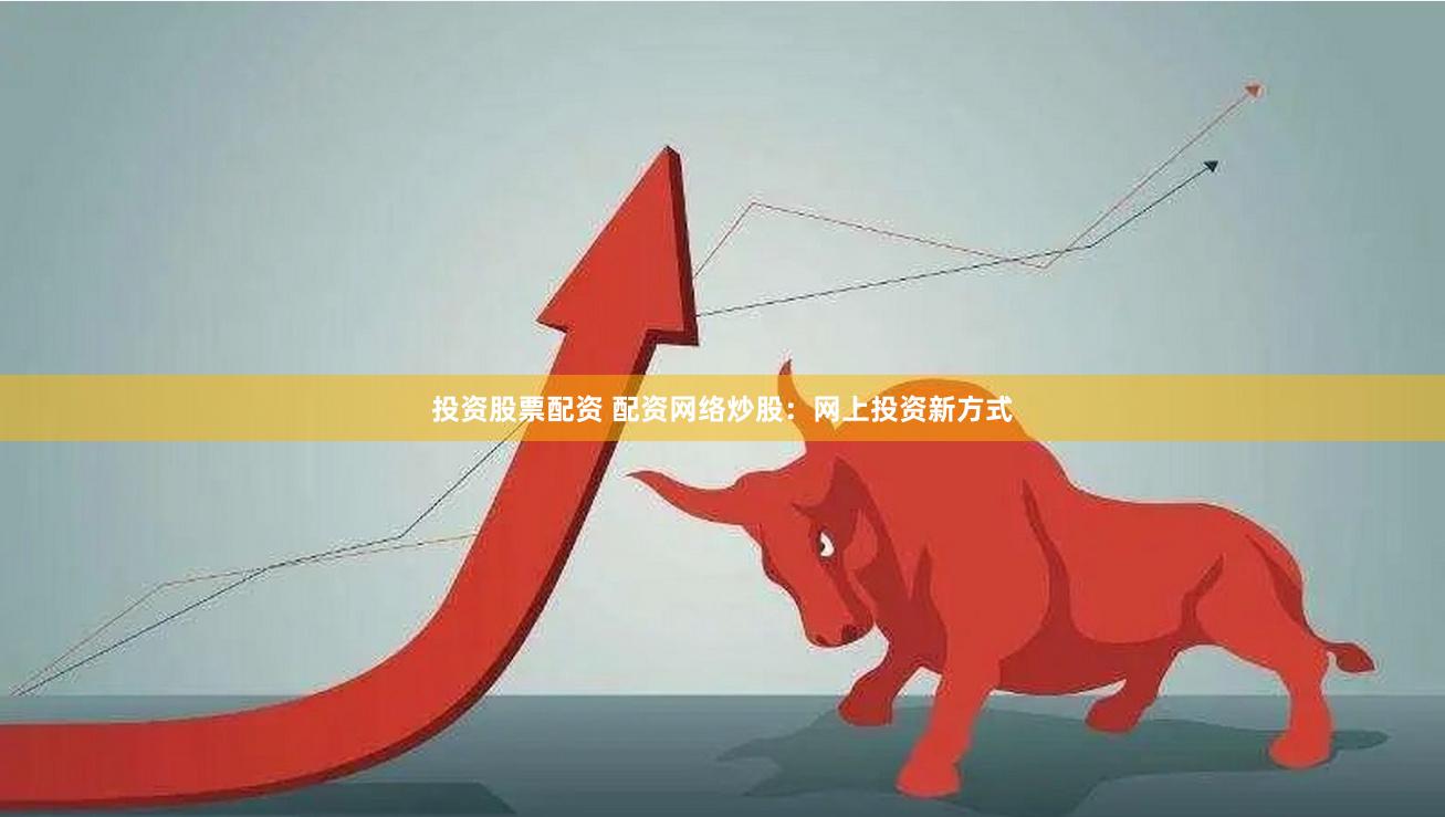 投资股票配资 配资网络炒股：网上投资新方式