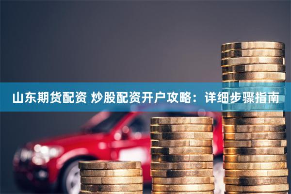 山东期货配资 炒股配资开户攻略：详细步骤指南