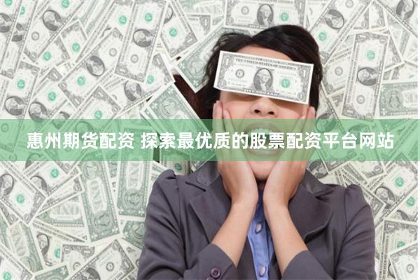 惠州期货配资 探索最优质的股票配资平台网站