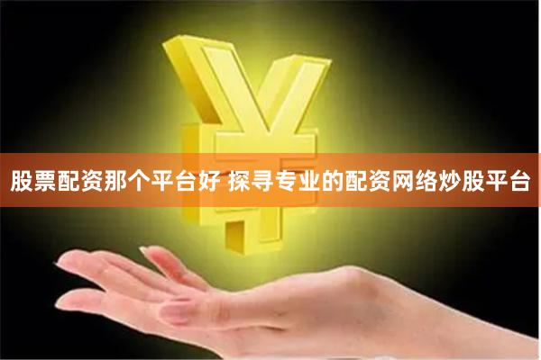 股票配资那个平台好 探寻专业的配资网络炒股平台