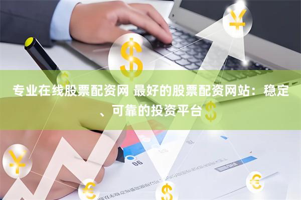 专业在线股票配资网 最好的股票配资网站：稳定、可靠的投资平台