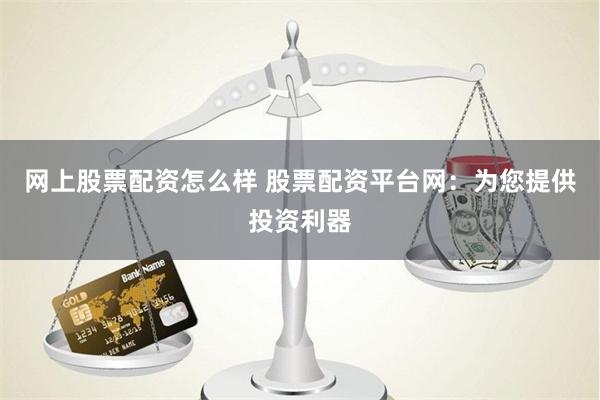 网上股票配资怎么样 股票配资平台网：为您提供投资利器