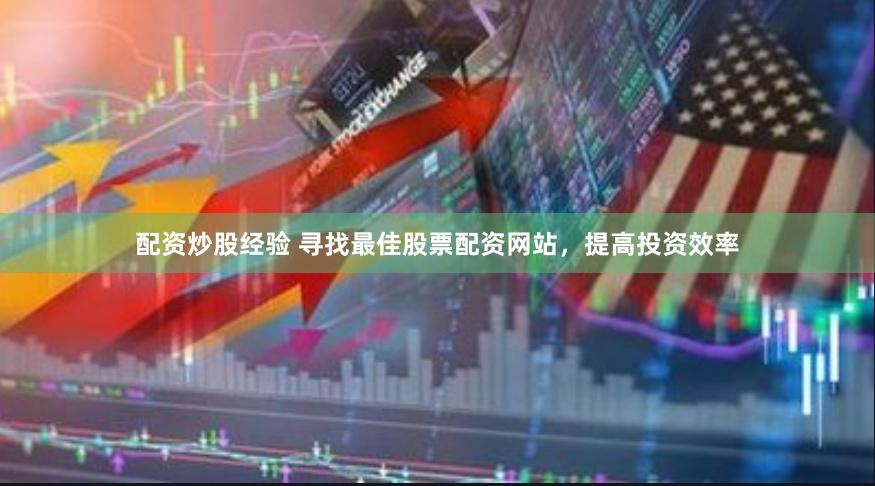 配资炒股经验 寻找最佳股票配资网站，提高投资效率