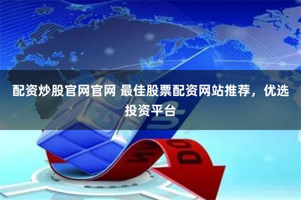 配资炒股官网官网 最佳股票配资网站推荐，优选投资平台