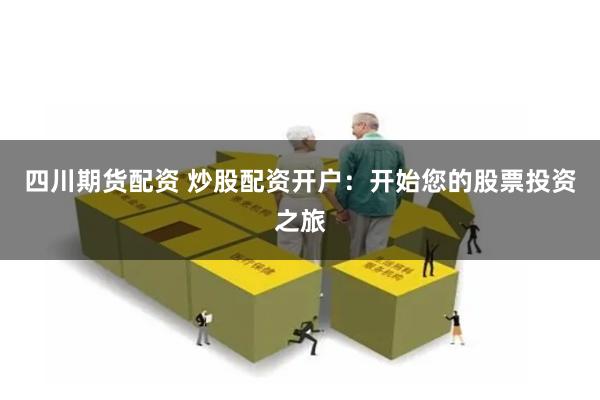 四川期货配资 炒股配资开户：开始您的股票投资之旅