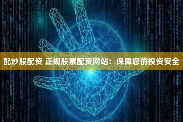 配炒股配资 正规股票配资网站：保障您的投资安全