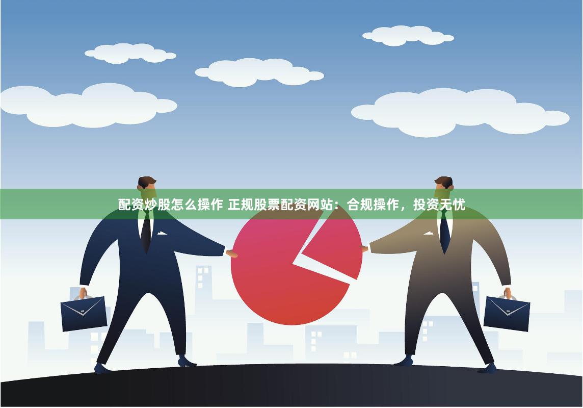 配资炒股怎么操作 正规股票配资网站：合规操作，投资无忧
