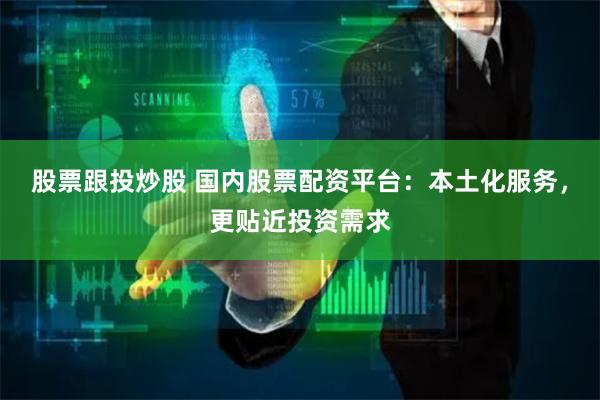 股票跟投炒股 国内股票配资平台：本土化服务，更贴近投资需求