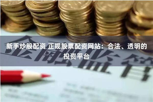 新手炒股配资 正规股票配资网站：合法、透明的投资平台