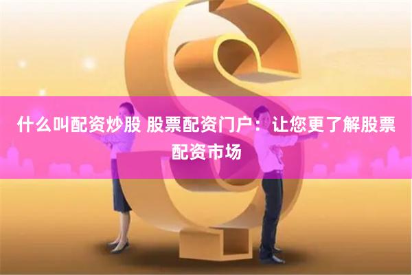 什么叫配资炒股 股票配资门户：让您更了解股票配资市场