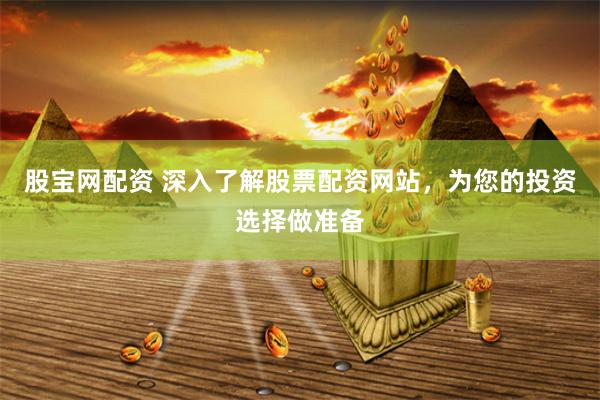 股宝网配资 深入了解股票配资网站，为您的投资选择做准备