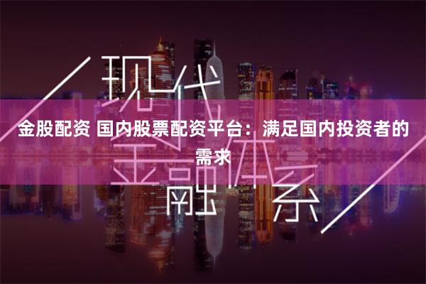 金股配资 国内股票配资平台：满足国内投资者的需求
