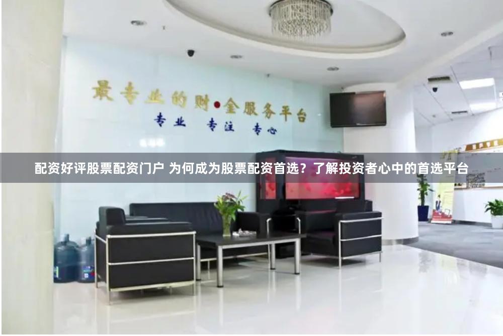 配资好评股票配资门户 为何成为股票配资首选？了解投资者心中的首选平台