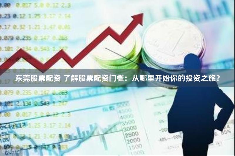 东莞股票配资 了解股票配资门槛：从哪里开始你的投资之旅？