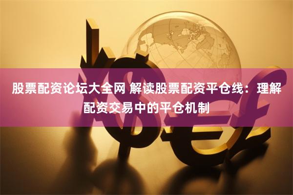 股票配资论坛大全网 解读股票配资平仓线：理解配资交易中的平仓机制