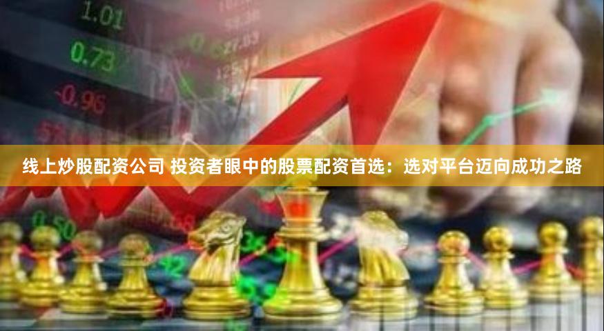 线上炒股配资公司 投资者眼中的股票配资首选：选对平台迈向成功之路