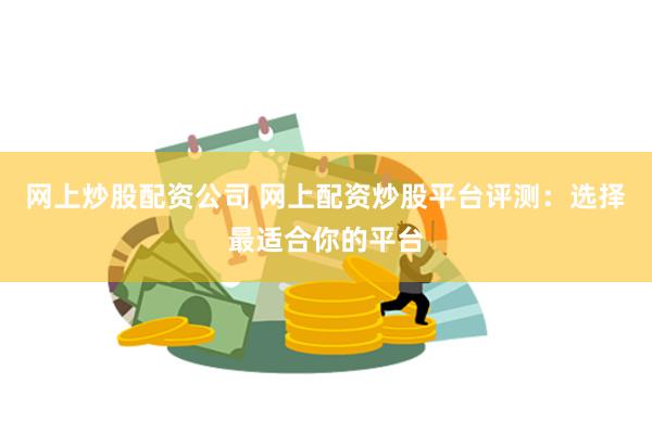 网上炒股配资公司 网上配资炒股平台评测：选择最适合你的平台
