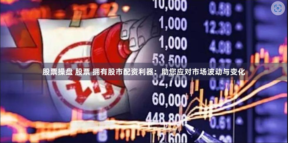 股票操盘 股票 拥有股市配资利器：助您应对市场波动与变化
