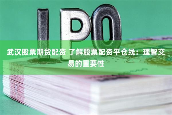 武汉股票期货配资 了解股票配资平仓线：理智交易的重要性