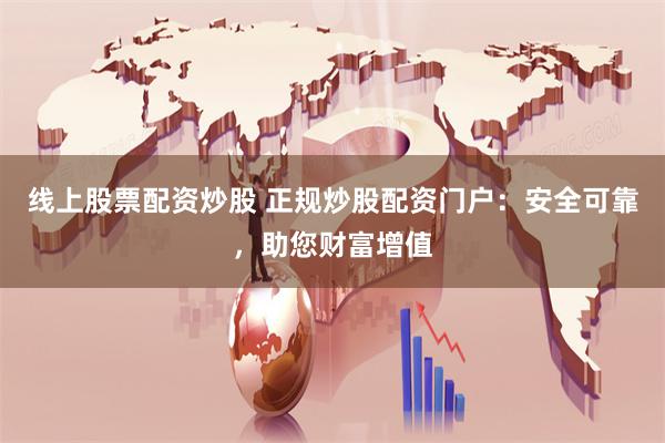线上股票配资炒股 正规炒股配资门户：安全可靠，助您财富增值