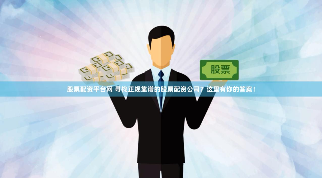股票配资平台网 寻找正规靠谱的股票配资公司？这里有你的答案！