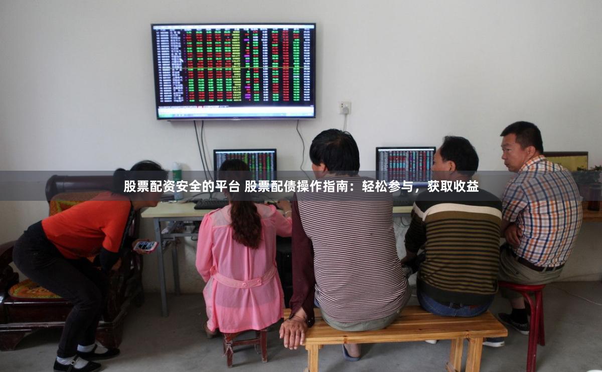 股票配资安全的平台 股票配债操作指南：轻松参与，获取收益