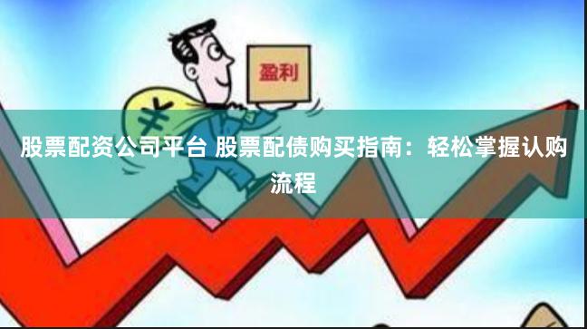 股票配资公司平台 股票配债购买指南：轻松掌握认购流程