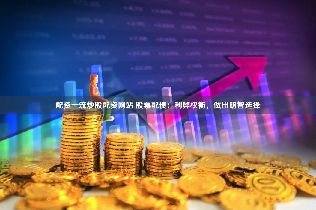 配资一流炒股配资网站 股票配债：利弊权衡，做出明智选择