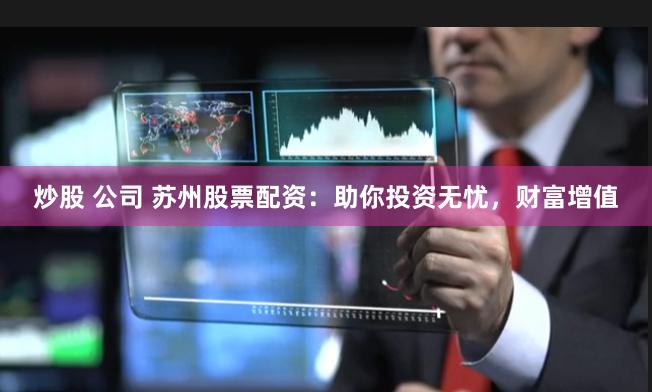 炒股 公司 苏州股票配资：助你投资无忧，财富增值