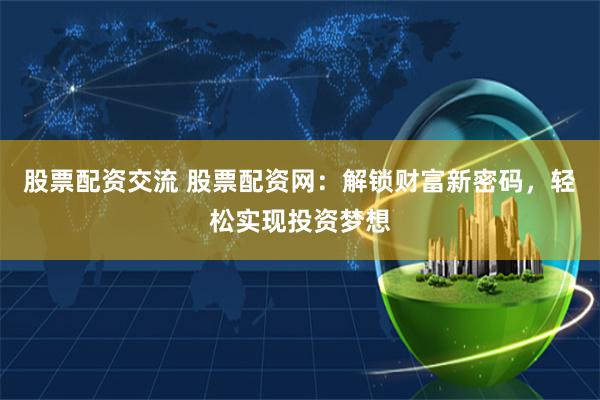 股票配资交流 股票配资网：解锁财富新密码，轻松实现投资梦想
