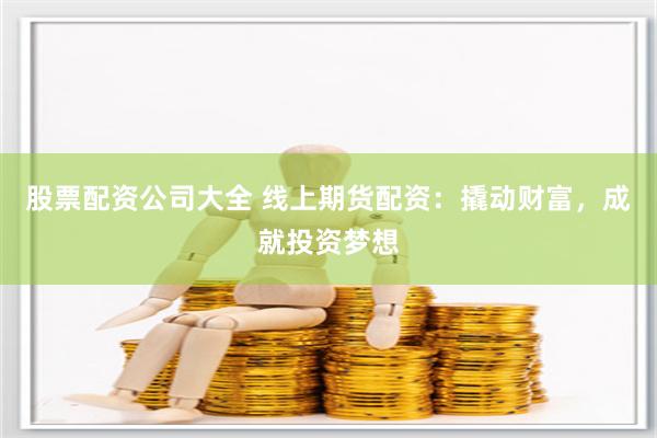 股票配资公司大全 线上期货配资：撬动财富，成就投资梦想