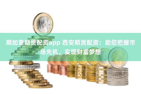 期如意期货配资app 西安期货配资：助您把握市场先机，实现财富梦想