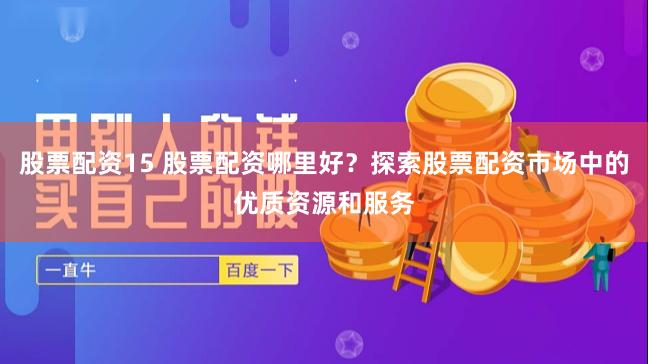 股票配资15 股票配资哪里好？探索股票配资市场中的优质资源和服务