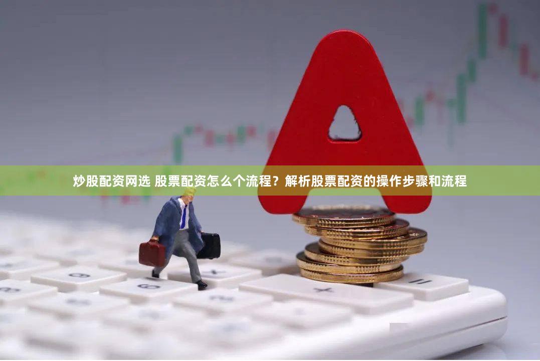 炒股配资网选 股票配资怎么个流程？解析股票配资的操作步骤和流程