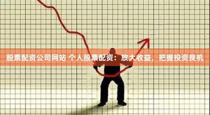 股票配资公司网站 个人股票配资：放大收益，把握投资良机