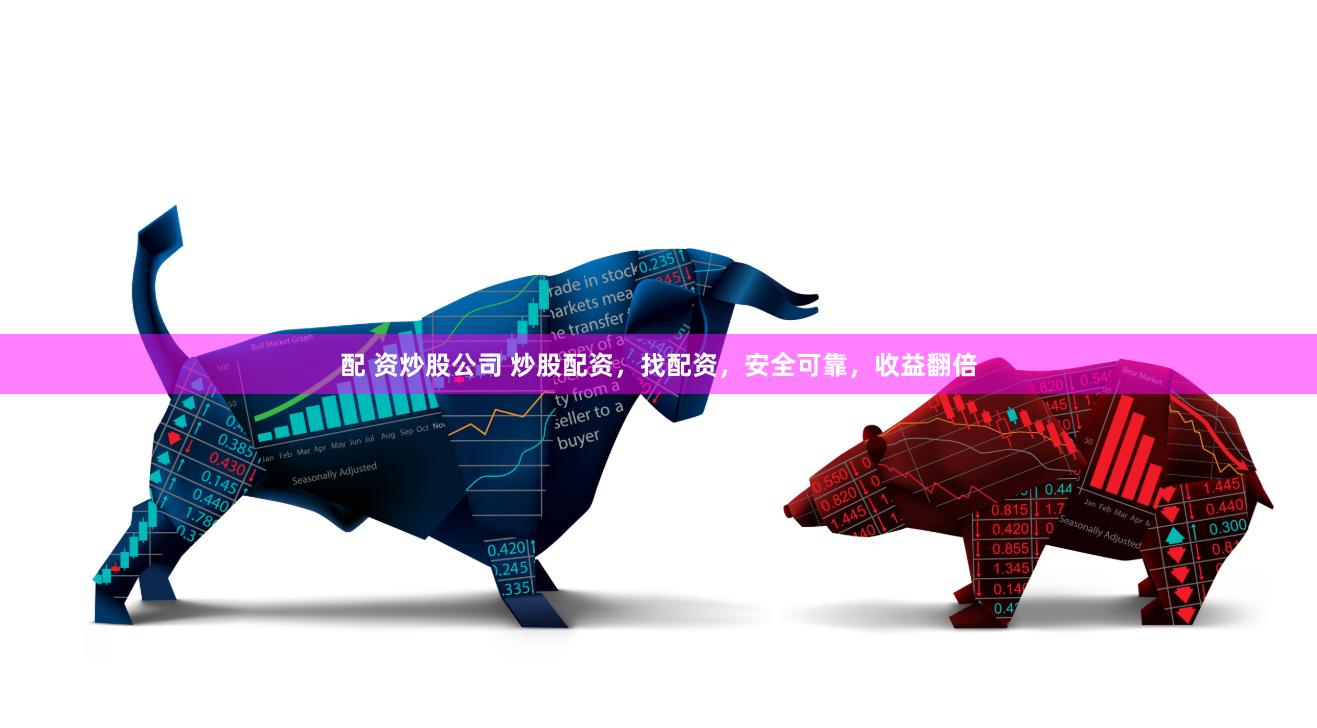 配 资炒股公司 炒股配资，找配资，安全可靠，收益翻倍