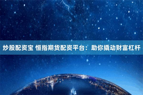 炒股配资宝 恒指期货配资平台：助你撬动财富杠杆