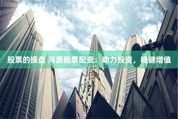 股票的操盘 河源股票配资：助力投资，稳健增值