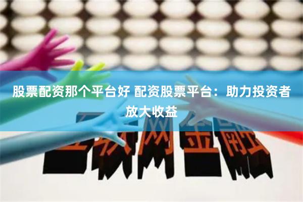 股票配资那个平台好 配资股票平台：助力投资者放大收益