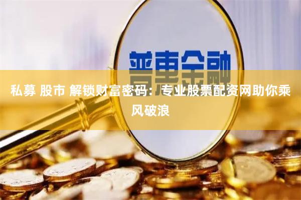 私募 股市 解锁财富密码：专业股票配资网助你乘风破浪