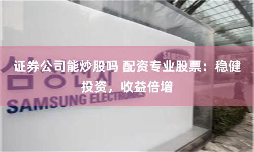证券公司能炒股吗 配资专业股票：稳健投资，收益倍增