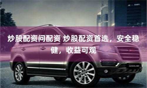 炒股配资问配资 炒股配资首选，安全稳健，收益可观