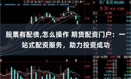 股票有配债,怎么操作 期货配资门户：一站式配资服务，助力投资成功