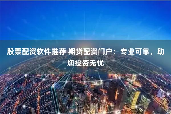 股票配资软件推荐 期货配资门户：专业可靠，助您投资无忧