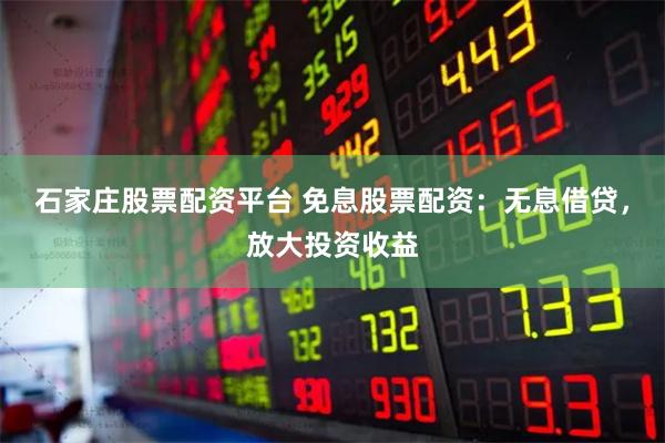 石家庄股票配资平台 免息股票配资：无息借贷，放大投资收益