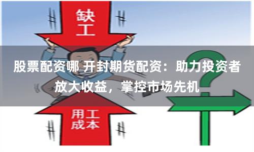 股票配资哪 开封期货配资：助力投资者放大收益，掌控市场先机
